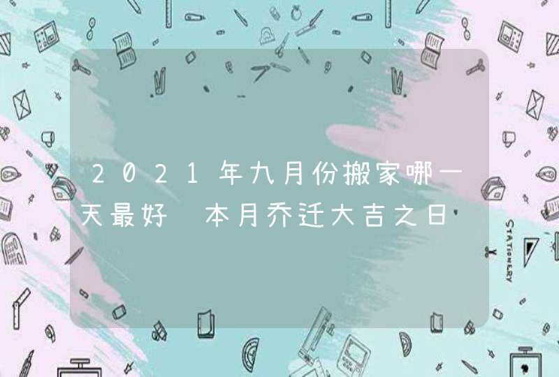 2021年九月份搬家哪一天最好 本月乔迁大吉之日